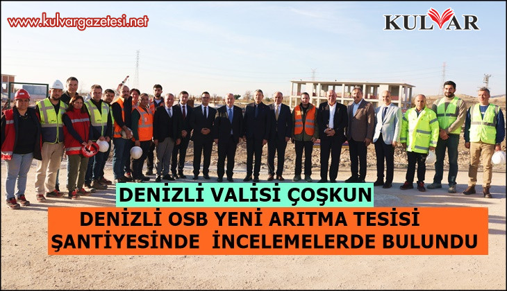 DENİZLİ VALİSİ, DENİZLİ OSB YENİ ARITMA TESİSİ ŞANTİYESİNDE İNCELEMELERDE BULUNDU